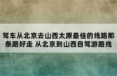 驾车从北京去山西太原最佳的线路那条路好走 从北京到山西自驾游路线